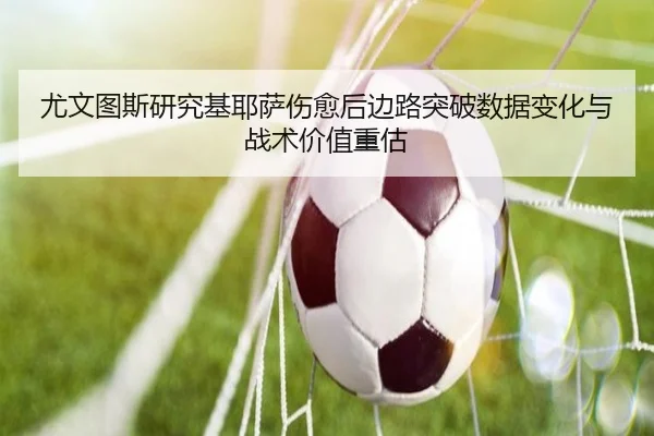 尤文图斯研究基耶萨伤愈后边路突破数据变化与战术价值重估